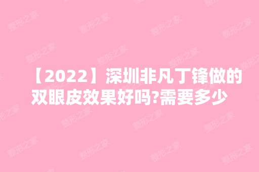 【2024】深圳非凡丁锋做的双眼皮效果好吗?需要多少钱?案例展示