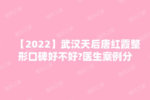 【2024】武汉天后唐红霞整形口碑好不好?医生案例分享