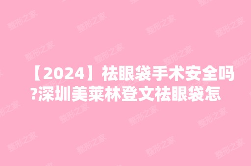 【2024】祛眼袋手术安全吗?深圳美莱林登文祛眼袋怎么样?