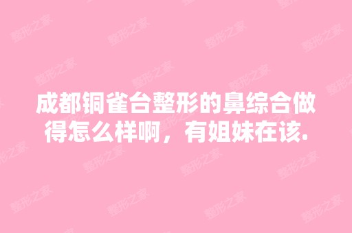 成都铜雀台整形的鼻综合做得怎么样啊，有姐妹在该...