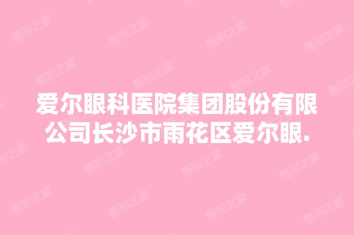 爱尔眼科医院集团股份有限公司长沙市雨花区爱尔眼...