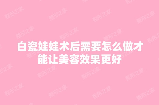 白瓷娃娃术后需要怎么做才能让美容效果更好