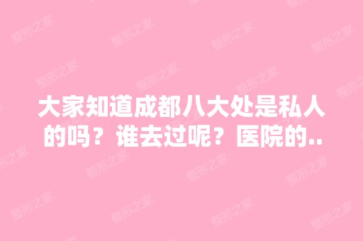 大家知道成都八大处是私人的吗？谁去过呢？医院的...