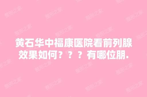 黄石华中福康医院看前列腺效果如何？？？有哪位朋...