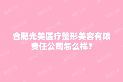 合肥光美医疗整形美容有限责任公司怎么样？