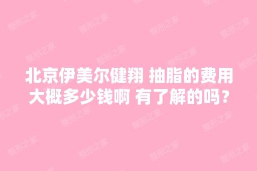 北京伊美尔健翔 抽脂的费用大概多少钱啊 有了解的吗？