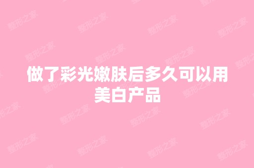 做了彩光嫩肤后多久可以用美白产品