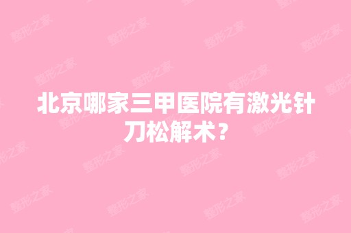 北京哪家三甲医院有激光针刀松解术？