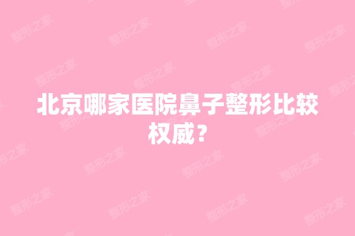 北京哪家医院鼻子整形比较权威？