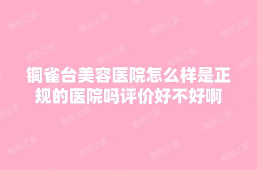 铜雀台美容医院怎么样是正规的医院吗评价好不好啊