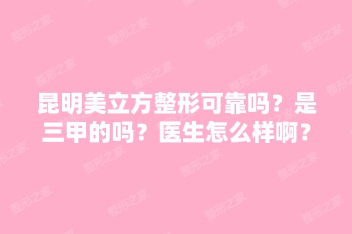 昆明美立方整形可靠吗？是三甲的吗？医生怎么样啊？