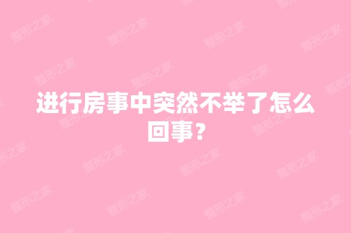 进行房事中突然不举了怎么回事？