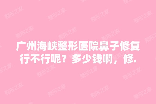 广州海峡整形医院鼻子修复行不行呢？多少钱啊，修...