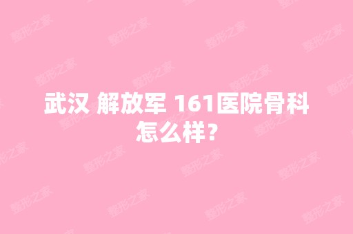 武汉 解放军 161医院骨科怎么样？