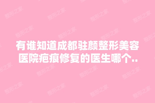 有谁知道成都驻颜整形美容医院疤痕修复的医生哪个...