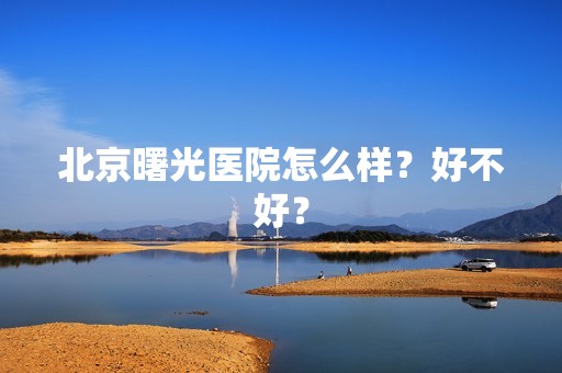 北京曙光医院怎么样？好不好？