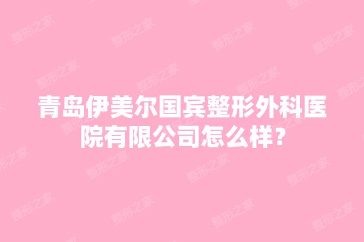 青岛伊美尔国宾整形外科医院有限公司怎么样？