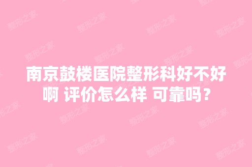 南京鼓楼医院整形科好不好啊 评价怎么样 可靠吗？