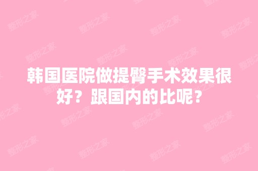 韩国医院做提臀手术效果很好？跟国内的比呢？