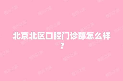 北京北区口腔门诊部怎么样？