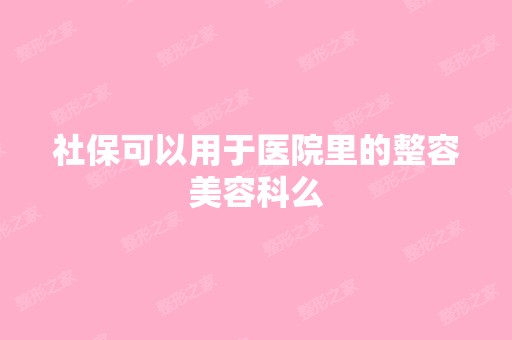 社保可以用于医院里的整容美容科么