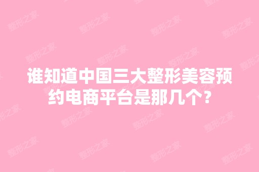 谁知道中国三大整形美容预约电商平台是那几个？