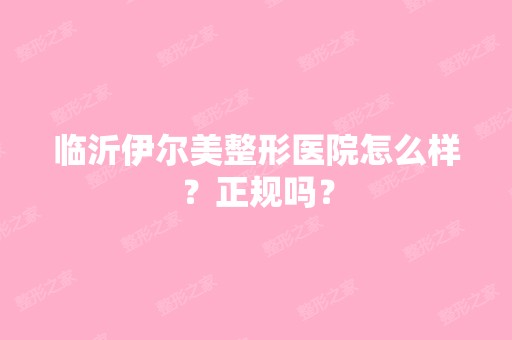 临沂伊尔美整形医院怎么样？正规吗？