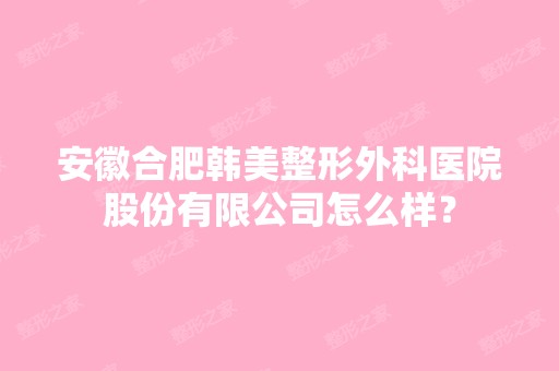 安徽合肥韩美整形外科医院股份有限公司怎么样？