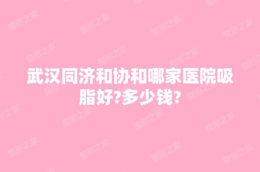 武汉同济和协和哪家医院吸脂好?多少钱?