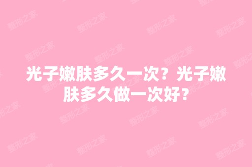 光子嫩肤多久一次？光子嫩肤多久做一次好？