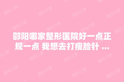 邵阳哪家整形医院好一点正规一点 我想去打瘦脸针 ...