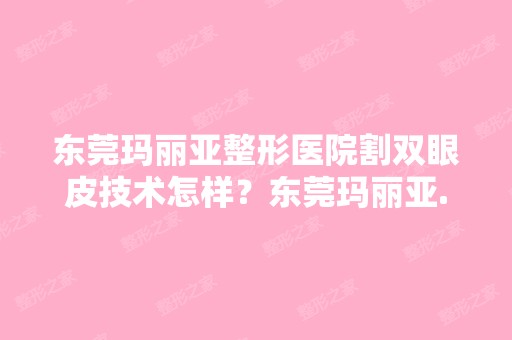 东莞玛丽亚整形医院割双眼皮技术怎样？东莞玛丽亚...