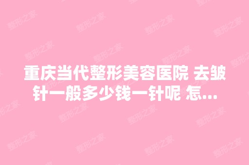 重庆当代整形美容医院 去皱针一般多少钱一针呢 怎...