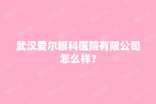 武汉爱尔眼科医院有限公司怎么样？