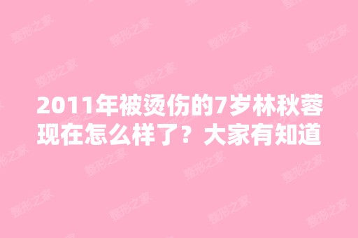 2011年被烫伤的7岁林秋蓉现在怎么样了？大家有知道...