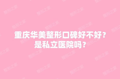 重庆华美整形口碑好不好？是私立医院吗？