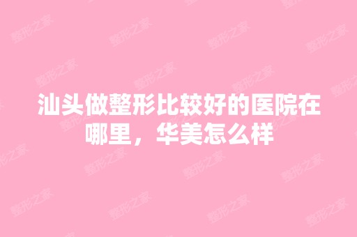 汕头做整形比较好的医院在哪里，华美怎么样