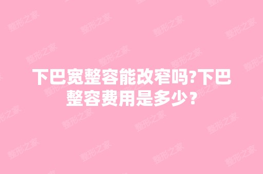 下巴宽整容能改窄吗?下巴整容费用是多少？