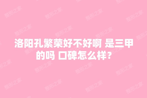 洛阳孔繁荣好不好啊 是三甲的吗 口碑怎么样？