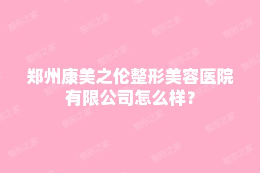 郑州康美之伦整形美容医院有限公司怎么样？