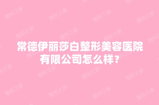 常德伊丽莎白整形美容医院有限公司怎么样？