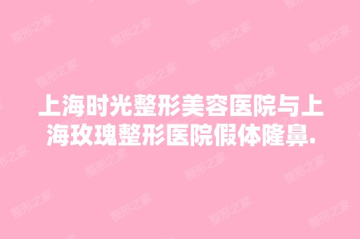 上海时光整形美容医院与上海玫瑰整形医院假体隆鼻...