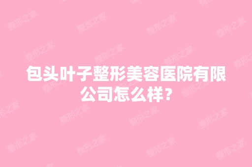 包头叶子整形美容医院有限公司怎么样？