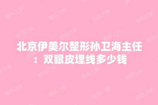 北京伊美尔整形孙卫海主任：双眼皮埋线多少钱