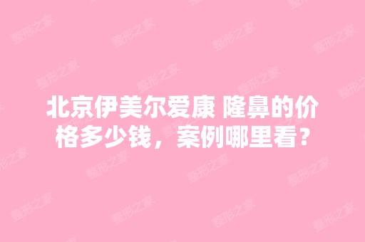 北京伊美尔爱康 隆鼻的价格多少钱，案例哪里看？