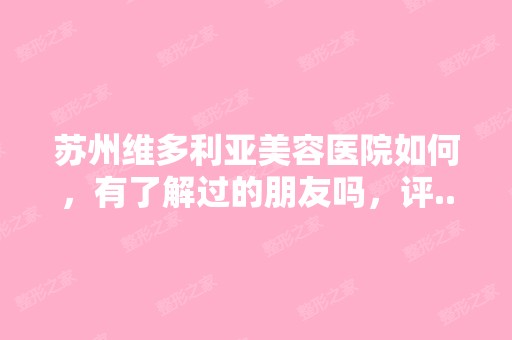 苏州维多利亚美容医院如何，有了解过的朋友吗，评...