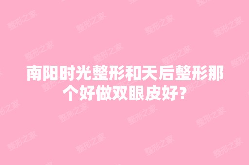 南阳时光整形和天后整形那个好做双眼皮好？