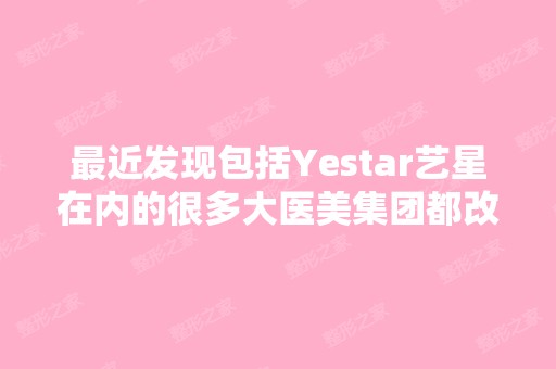 近发现包括Yestar艺星在内的很多大医美集团都改...