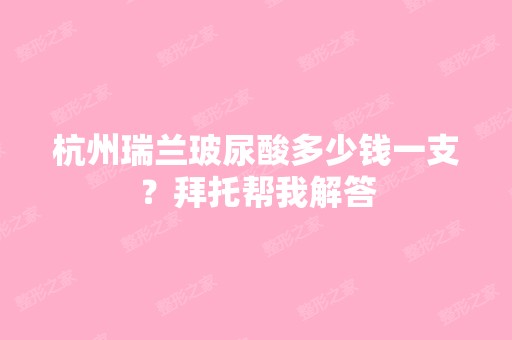 杭州瑞兰玻尿酸多少钱一支？拜托帮我解答