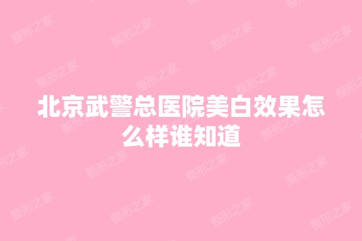 北京武警总医院美白效果怎么样谁知道